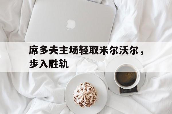 利记官网-席多夫主场轻取米尔沃尔，步入胜轨